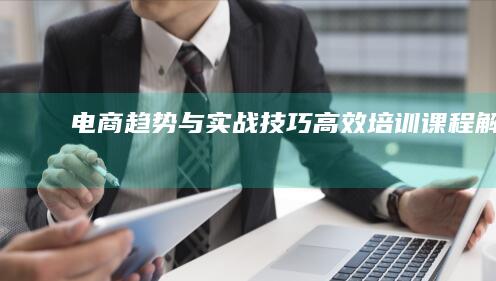 电商趋势与实战技巧：高效培训课程解析